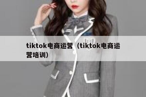 tiktok电商运营（tiktok电商运营培训） 第1张