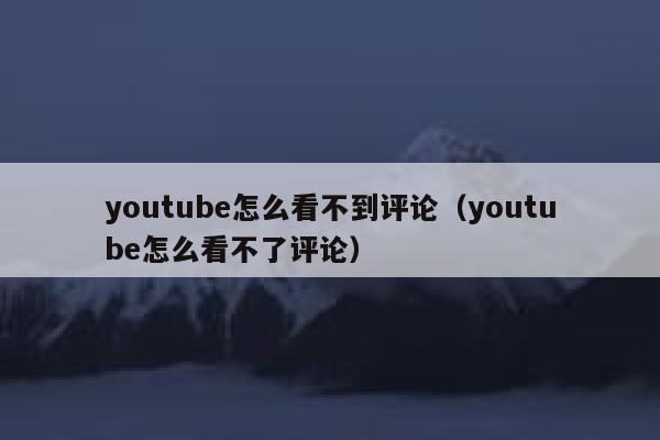 youtube怎么看不到评论（youtube怎么看不了评论） 第1张
