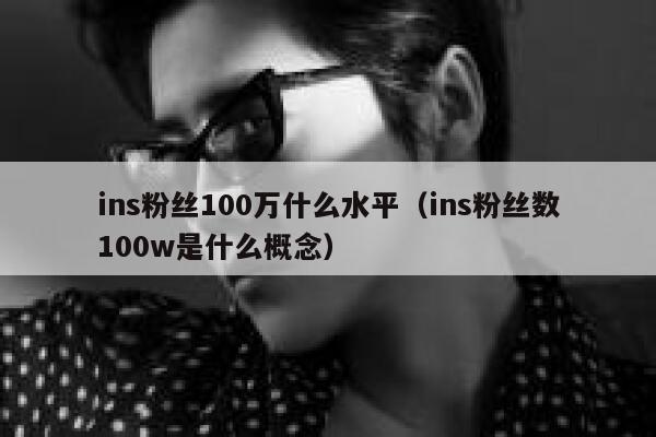 ins粉丝100万什么水平（ins粉丝数100w是什么概念） 第1张