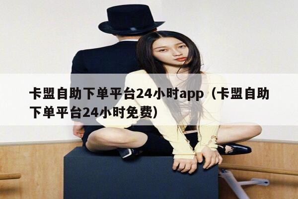 卡盟自助下单平台24小时app（卡盟自助下单平台24小时免费） 第1张
