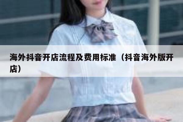 海外抖音开店流程及费用标准（抖音海外版开店） 第1张