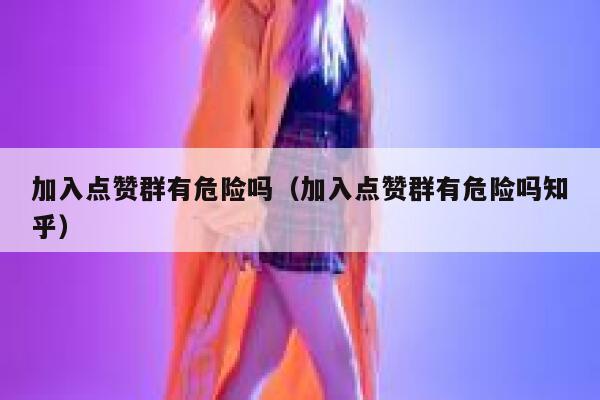 加入点赞群有危险吗（加入点赞群有危险吗知乎） 第1张