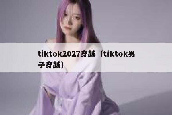 tiktok2027穿越（tiktok男子穿越） 第1张