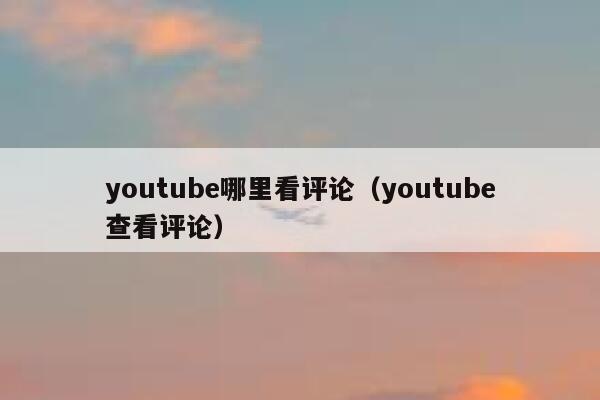 youtube哪里看评论（youtube查看评论） 第1张