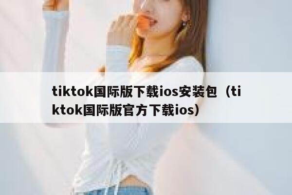 tiktok国际版下载ios安装包（tiktok国际版官方下载ios） 第1张