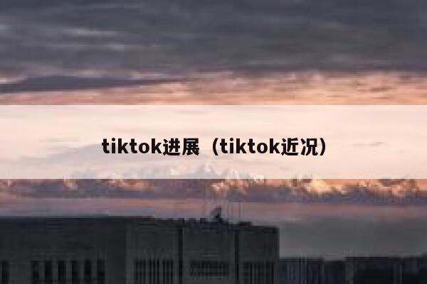 tiktok进展（tiktok近况） 第1张