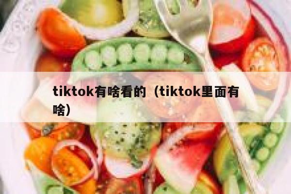 tiktok有啥看的（tiktok里面有啥） 第1张