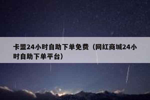 卡盟24小时自助下单免费（网红商城24小时自助下单平台） 第1张