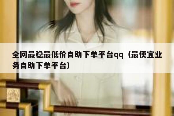 全网最稳最低价自助下单平台qq（最便宜业务自助下单平台） 第1张