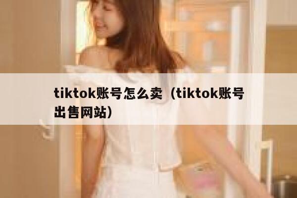 tiktok账号怎么卖（tiktok账号出售网站） 第1张