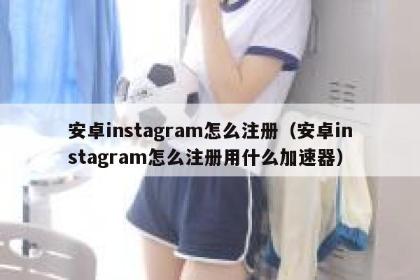 安卓instagram怎么注册（安卓instagram怎么注册用什么加速器） 第1张