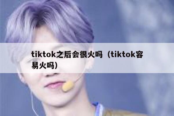 tiktok之后会很火吗（tiktok容易火吗） 第1张