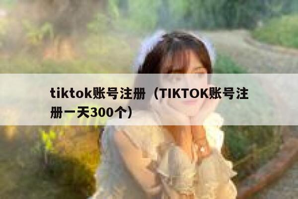 tiktok账号注册（TIKTOK账号注册一天300个） 第1张