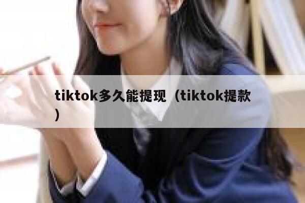 tiktok多久能提现（tiktok提款） 第1张