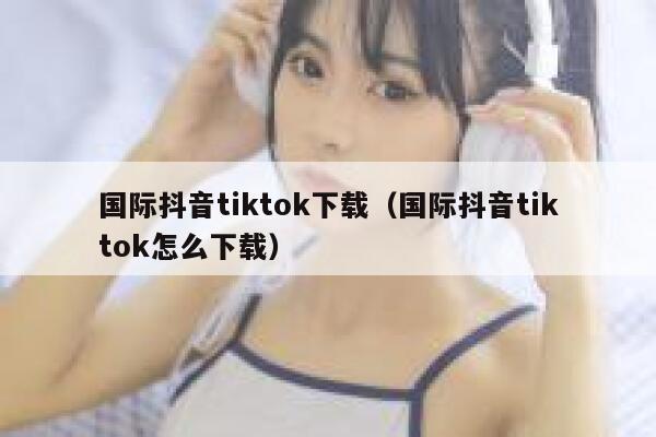 国际抖音tiktok下载（国际抖音tiktok怎么下载） 第1张