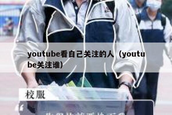 youtube看自己关注的人（youtube关注谁） 第1张