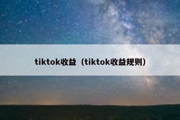 tiktok收益(tiktok收益规则) 第1张 tiktok收益(tiktok收益规则) 第1张
