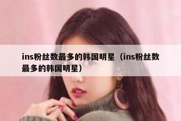 ins粉丝数最多的韩国明星（ins粉丝数最多的韩国明星） 第1张