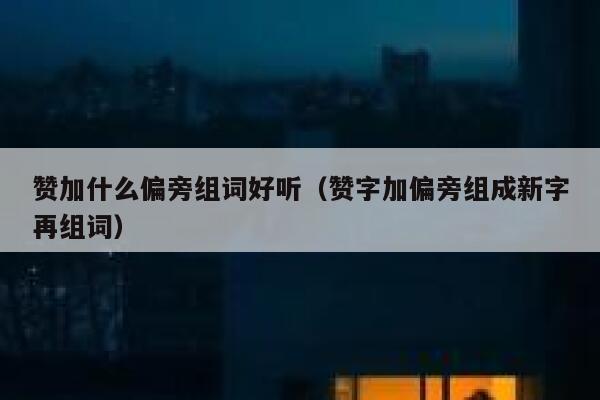 赞加什么偏旁组词好听（赞字加偏旁组成新字再组词） 第1张
