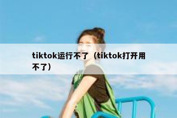 tiktok运行不了(tiktok打开用不了) 第1张 tiktok运行不了(tiktok打开用不了) 第1张