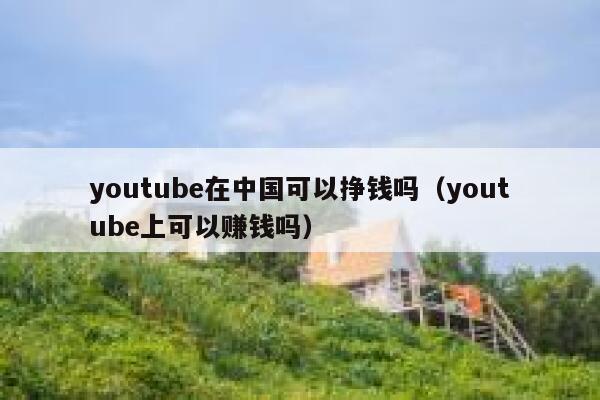 youtube在中国可以挣钱吗（youtube上可以赚钱吗） 第1张