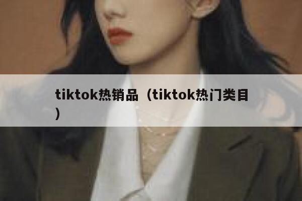 tiktok热销品（tiktok热门类目） 第1张