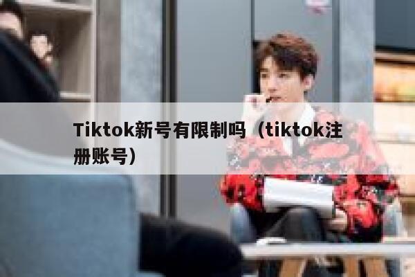 Tiktok新号有限制吗（tiktok注册账号） 第1张