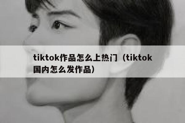 tiktok作品怎么上热门（tiktok国内怎么发作品） 第1张