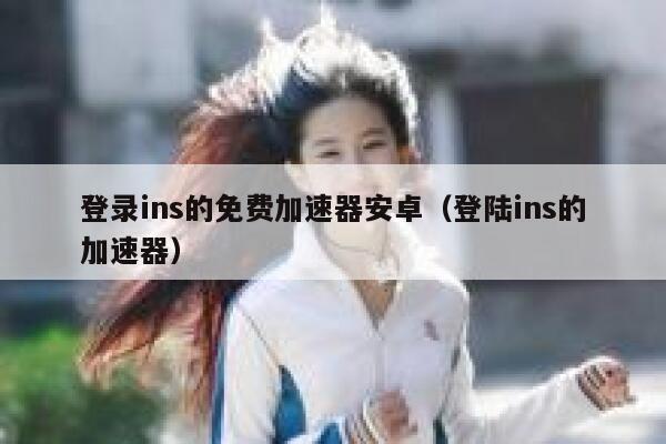 登录ins的免费加速器安卓（登陆ins的加速器） 第1张