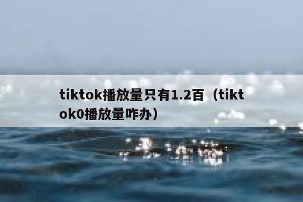 tiktok播放量只有1.2百（tiktok0播放量咋办） 第1张