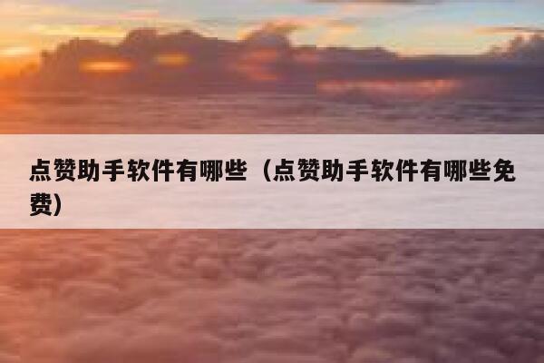 点赞助手软件有哪些（点赞助手软件有哪些免费） 第1张