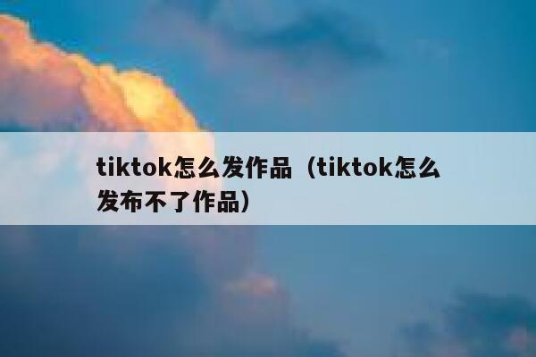 tiktok怎么发作品(tiktok怎么发布不了作品) 第1张 tiktok怎么发作品(tiktok怎么发布不了作品) 第1张