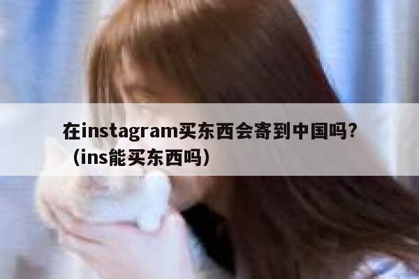 在instagram买东西会寄到中国吗?（ins能买东西吗） 第1张