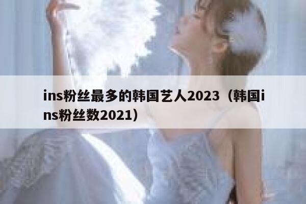 ins粉丝最多的韩国艺人2023（韩国ins粉丝数2021） 第1张