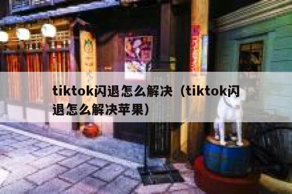tiktok闪退怎么解决(tiktok闪退怎么解决苹果) 第1张 tiktok闪退怎么解决(tiktok闪退怎么解决苹果) 第1张