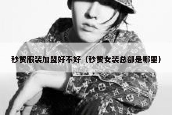 秒赞服装加盟好不好(秒赞女装总部是哪里) 第1张 秒赞服装加盟好不好(秒赞女装总部是哪里) 第1张