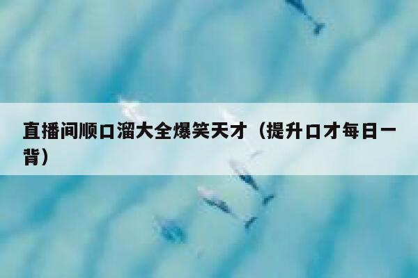 直播间顺口溜大全爆笑天才(提升口才每日一背) 第1张 直播间顺口溜大全爆笑天才(提升口才每日一背) 第1张