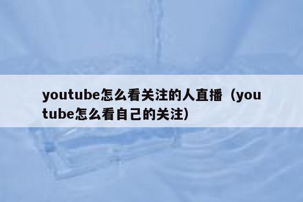 youtube怎么看关注的人直播（youtube怎么看自己的关注） 第1张