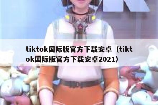 tiktok国际版官方下载安卓（tiktok国际版官方下载安卓2021） 第1张