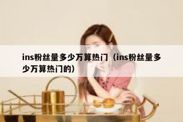ins粉丝量多少万算热门(ins粉丝量多少万算热门的) 第1张 ins粉丝量多少万算热门(ins粉丝量多少万算热门的) 第1张