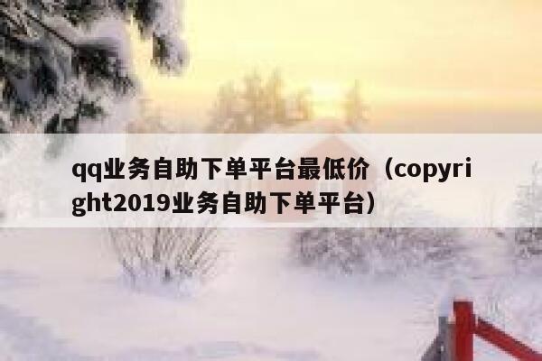 qq业务自助下单平台最低价(copyright2019业务自助下单平台) 第1张 qq业务自助下单平台最低价(copyright2019业务自助下单平台) 第1张