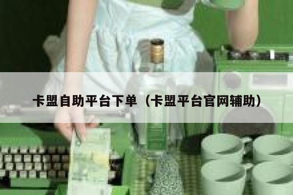 卡盟自助平台下单（卡盟平台官网辅助） 第1张