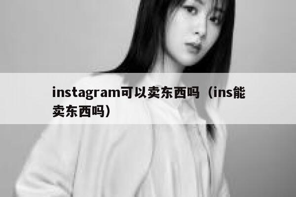 instagram可以卖东西吗（ins能卖东西吗） 第1张