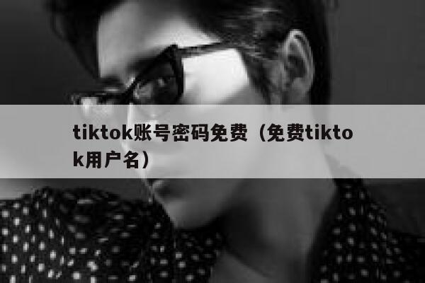 tiktok账号密码免费（免费tiktok用户名） 第1张