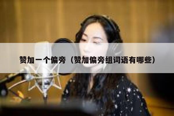 赞加一个偏旁（赞加偏旁组词语有哪些） 第1张