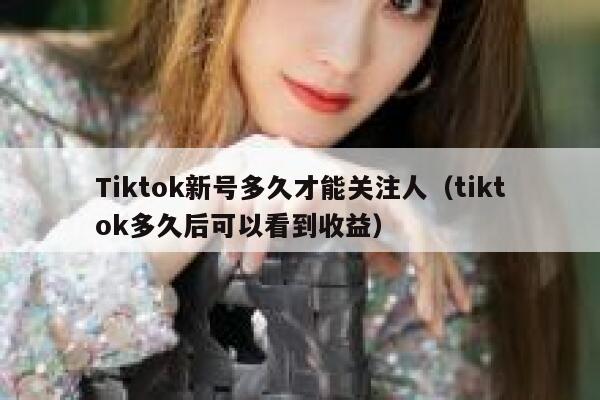 Tiktok新号多久才能关注人(tiktok多久后可以看到收益) 第1张 Tiktok新号多久才能关注人(tiktok多久后可以看到收益) 第1张