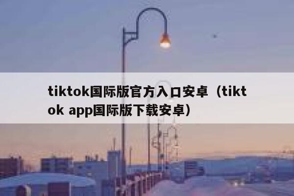 tiktok国际版官方入口安卓（tiktok app国际版下载安卓） 第1张