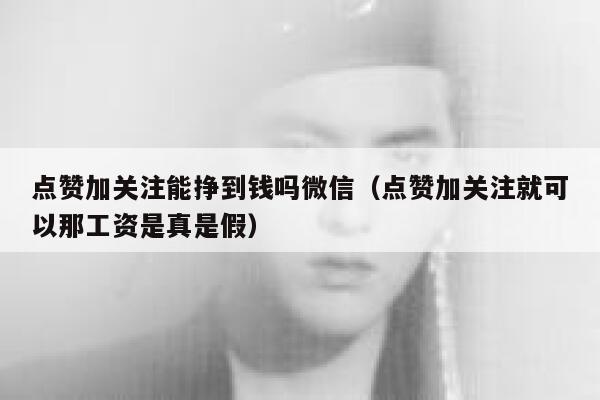 点赞加关注能挣到钱吗微信（点赞加关注就可以那工资是真是假） 第1张