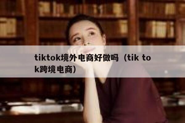 tiktok境外电商好做吗(tik tok跨境电商) 第1张 tiktok境外电商好做吗(tik tok跨境电商) 第1张
