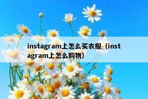 instagram上怎么买衣服（instagram上怎么购物） 第1张